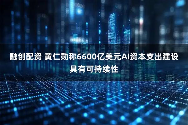 融创配资 黄仁勋称6600亿美元AI资本支出建设具有可持续性