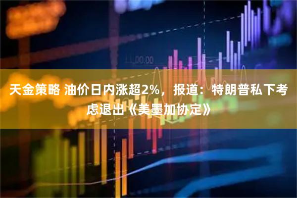 天金策略 油价日内涨超2%，报道：特朗普私下考虑退出《美墨加协定》