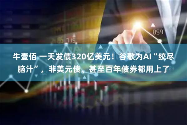 牛壹佰 一天发债320亿美元！谷歌为AI“绞尽脑汁”，非美元债、甚至百年债券都用上了