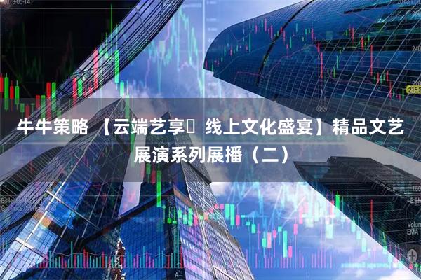 牛牛策略 【云端艺享・线上文化盛宴】精品文艺展演系列展播（二）