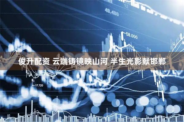 俊升配资 云端铸镜映山河 半生光影献邯郸