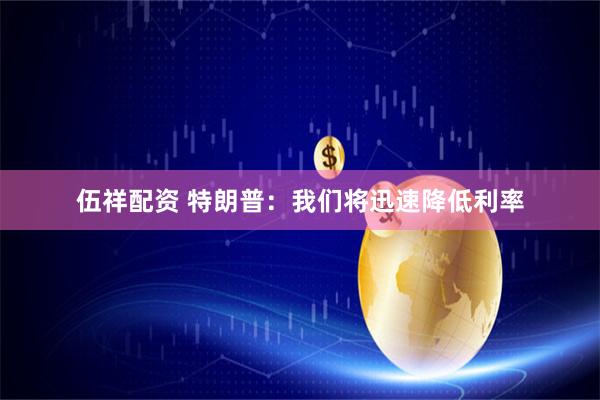 伍祥配资 特朗普：我们将迅速降低利率