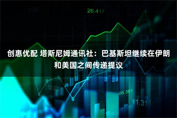创惠优配 塔斯尼姆通讯社：巴基斯坦继续在伊朗和美国之间传递提议