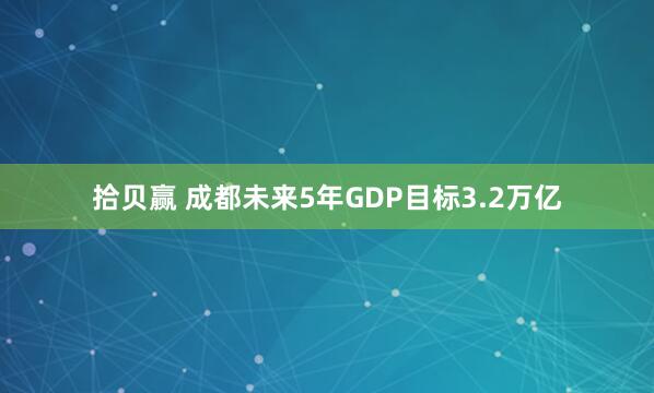 拾贝赢 成都未来5年GDP目标3.2万亿