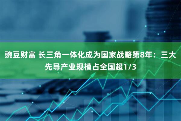豌豆财富 长三角一体化成为国家战略第8年：三大先导产业规模占全国超1/3