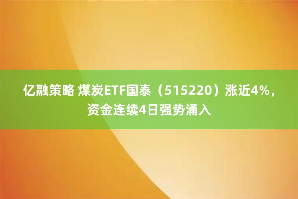 亿融策略 煤炭ETF国泰（515220）涨近4%，资金连续4日强势涌入