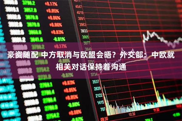 豪资随配 中方取消与欧盟会晤？外交部：中欧就相关对话保持着沟通