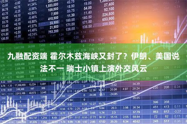 九融配资端 霍尔木兹海峡又封了?伊朗、美国说法不一 瑞士小镇上演外交风云
