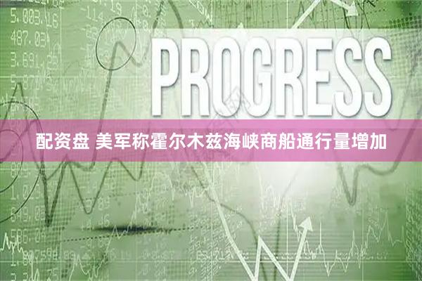 配资盘 美军称霍尔木兹海峡商船通行量增加