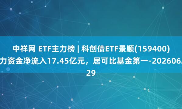 中祥网 ETF主力榜 | 科创债ETF景顺(159400)主力资金净流入17.45亿元，居可比基金第一-20260629