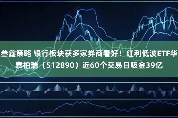 叁鑫策略 银行板块获多家券商看好！红利低波ETF华泰柏瑞（512890）近60个交易日吸金39亿