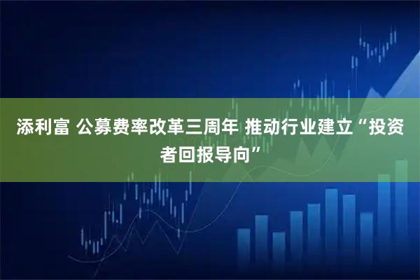 添利富 公募费率改革三周年 推动行业建立“投资者回报导向”