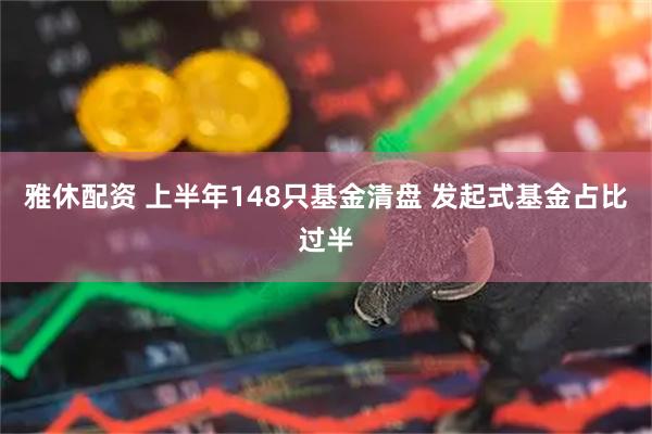 雅休配资 上半年148只基金清盘 发起式基金占比过半