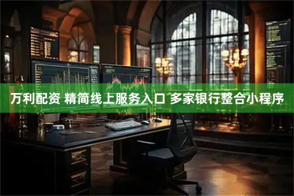 万利配资 精简线上服务入口 多家银行整合小程序