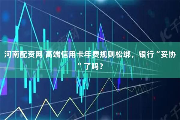 河南配资网 高端信用卡年费规则松绑，银行“妥协”了吗？