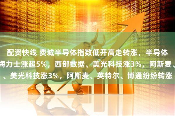 配资快线 费城半导体指数低开高走转涨，半导体硬件股强势上涨，SK海力士涨超5%，西部数据、美光科技涨3%，阿斯麦、英特尔、博通纷纷转涨