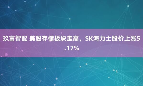 玖富智配 美股存储板块走高，SK海力士股价上涨5.17%