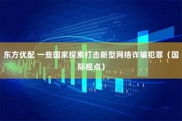 东方优配 一些国家探索打击新型网络诈骗犯罪(国际视点)