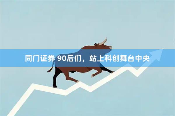 同门证券 90后们，站上科创舞台中央