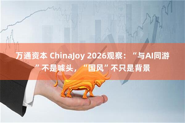 万通资本 ChinaJoy 2026观察:“与AI同游”不是噱头,“国风”不只是背景