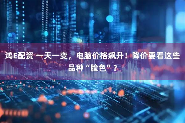 鸿E配资 一天一变，电脑价格飙升！降价要看这些品种“脸色”？