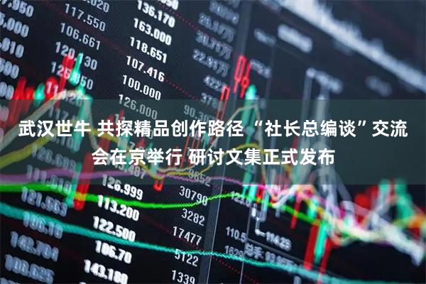 武汉世牛 共探精品创作路径 “社长总编谈”交流会在京举行 研讨文集正式发布