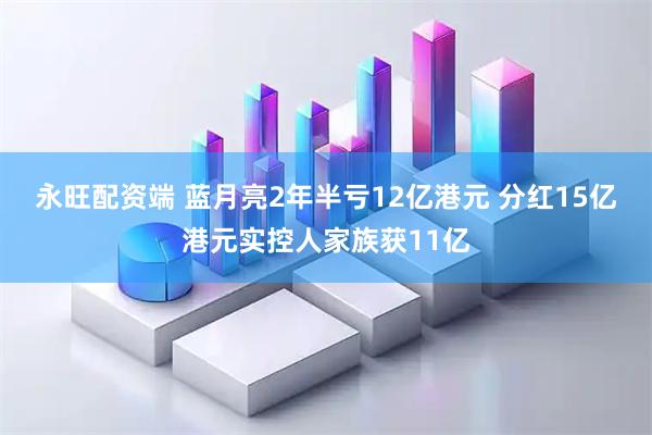 永旺配资端 蓝月亮2年半亏12亿港元 分红15亿港元实控人家族获11亿