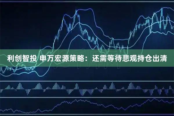 利创智投 申万宏源策略：还需等待悲观持仓出清