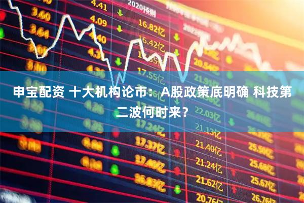 申宝配资 十大机构论市：A股政策底明确 科技第二波何时来？