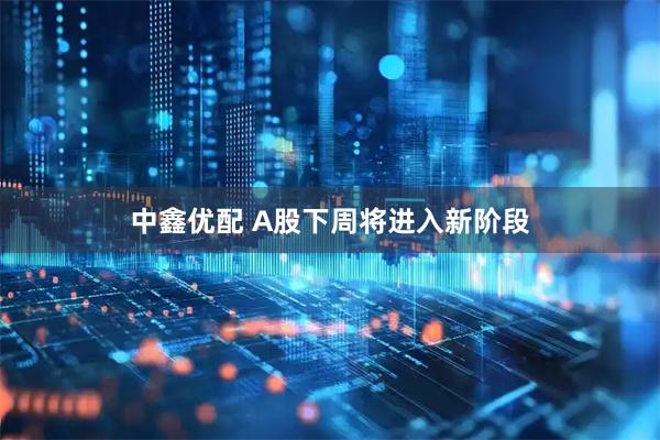 中鑫优配 A股下周将进入新阶段